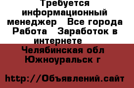 Требуется информационный менеджер - Все города Работа » Заработок в интернете   . Челябинская обл.,Южноуральск г.